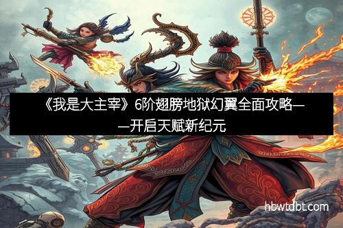 《我是大主宰》6阶翅膀地狱幻翼全面攻略——开启天赋新纪元