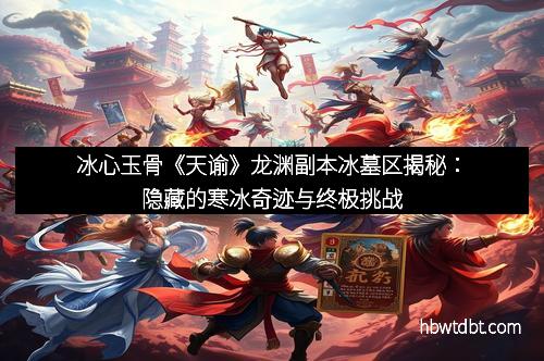 冰心玉骨《天谕》龙渊副本冰墓区揭秘：隐藏的寒冰奇迹与终极挑战