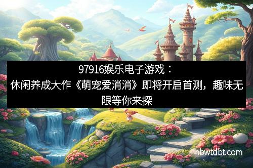 97916娱乐电子游戏：休闲养成大作《萌宠爱消消》即将开启首测，趣味无限等你来探索
