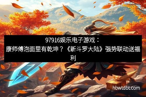 97916娱乐电子游戏：康师傅泡面里有乾坤？《新斗罗大陆》强势联动送福利
