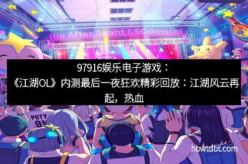 97916娱乐电子游戏：《江湖OL》内测最后一夜狂欢精彩回放：江湖风云再起，热血青春不灭！