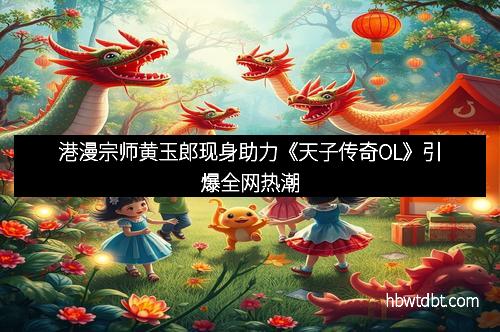 港漫宗师黄玉郎现身助力《天子传奇OL》引爆全网热潮